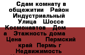 Сдам комнату в общежитии › Район ­ Индустриальный › Улица ­ Шоссе Космонавтов › Дом ­ 113а › Этажность дома ­ 9 › Цена ­ 8 000 - Пермский край, Пермь г. Недвижимость » Квартиры аренда   